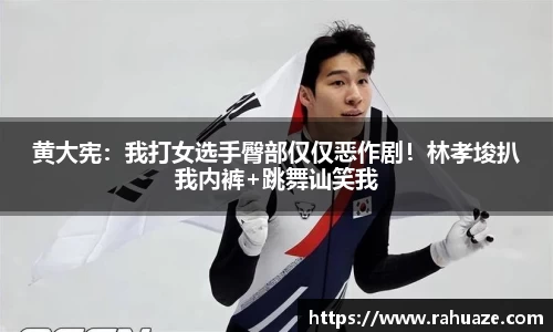 黄大宪：我打女选手臀部仅仅恶作剧！林孝埈扒我内裤+跳舞讪笑我